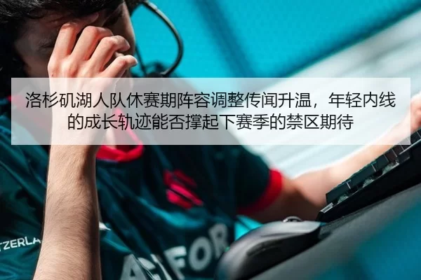 洛杉矶湖人队休赛期阵容调整传闻升温，年轻内线的成长轨迹能否撑起下赛季的禁区期待