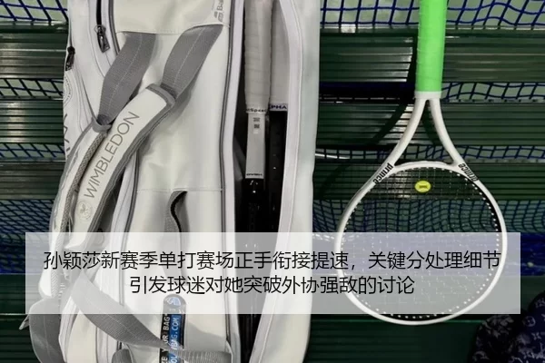 孙颖莎新赛季单打赛场正手衔接提速，关键分处理细节引发球迷对她突破外协强敌的讨论